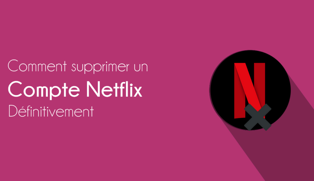 Comment Se Désabonner ou Supprimer Définitivement un Compte Netflix